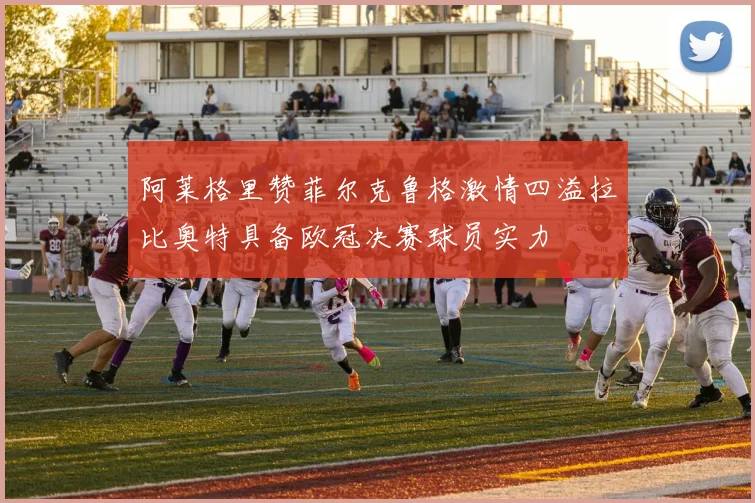 阿莱格里赞菲尔克鲁格激情四溢拉比奥特具备欧冠决赛球员实力
