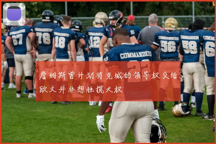 詹姆斯曾计划将克城的领导权交给欧文并非想独揽大权