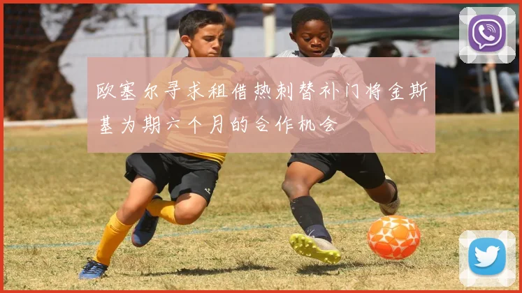 欧塞尔寻求租借热刺替补门将金斯基为期六个月的合作机会
