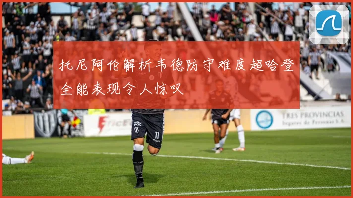 托尼阿伦解析韦德防守难度超哈登全能表现令人惊叹