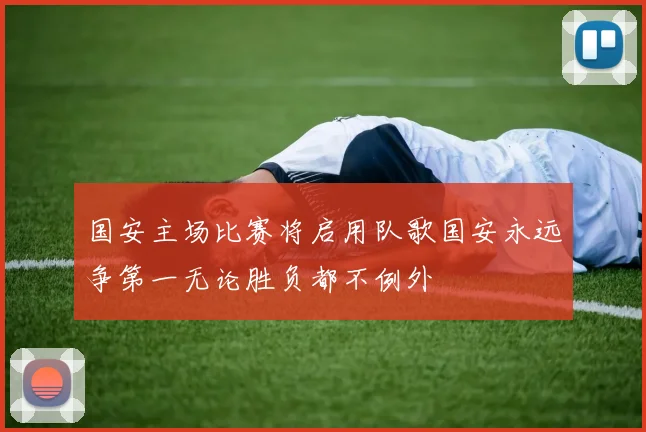 国安主场比赛将启用队歌国安永远争第一无论胜负都不例外