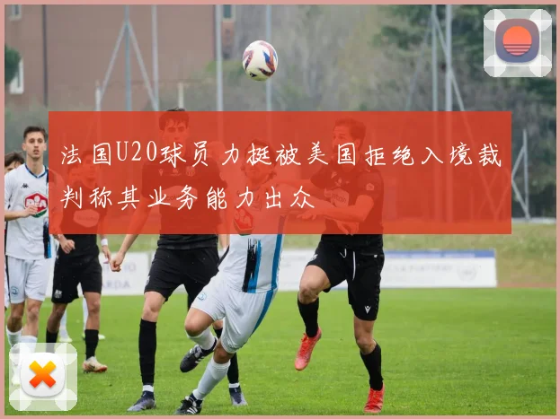 法国U20球员力挺被美国拒绝入境裁判称其业务能力出众