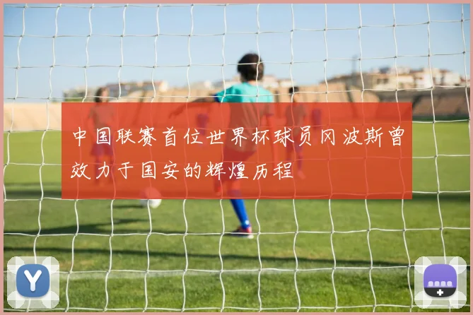 中国联赛首位世界杯球员冈波斯曾效力于国安的辉煌历程