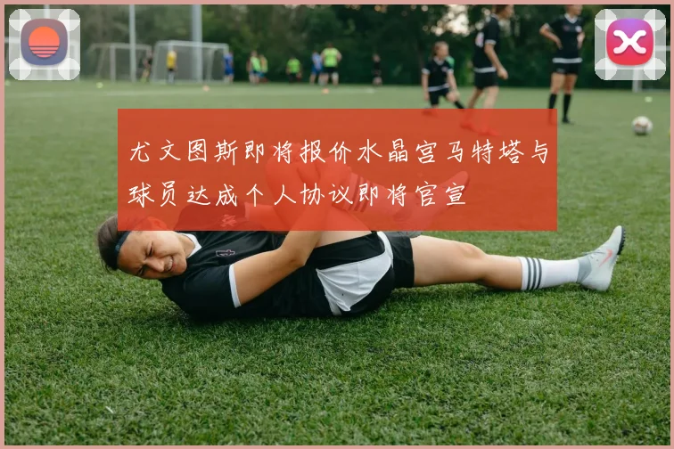 尤文图斯即将报价水晶宫马特塔与球员达成个人协议即将官宣