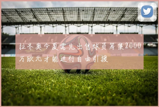 拉齐奥今夏需先出售球员筹集2000万欧元才能进行自由引援
