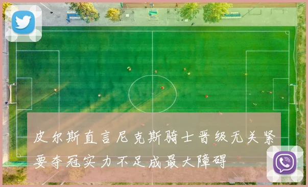 皮尔斯直言尼克斯骑士晋级无关紧要夺冠实力不足成最大障碍