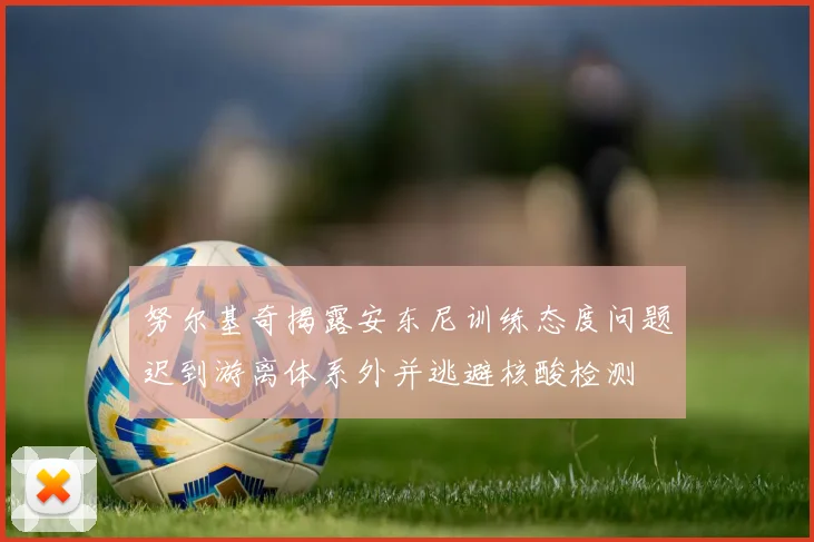 努尔基奇揭露安东尼训练态度问题迟到游离体系外并逃避核酸检测