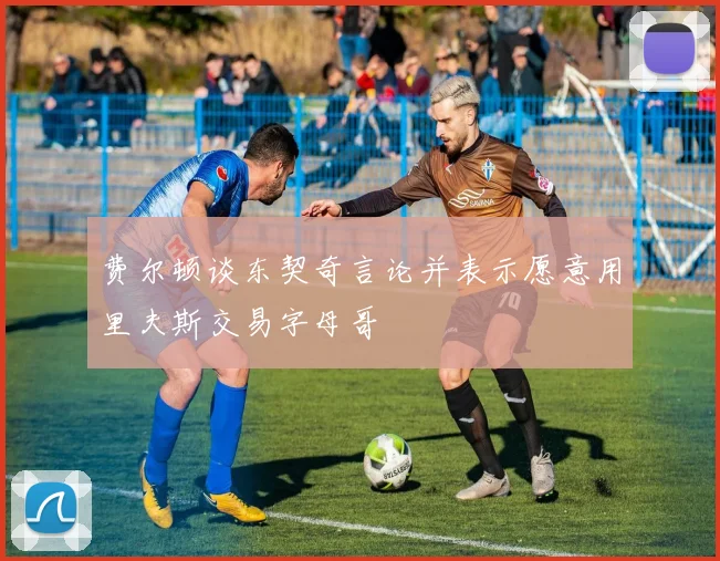 费尔顿谈东契奇言论并表示愿意用里夫斯交易字母哥