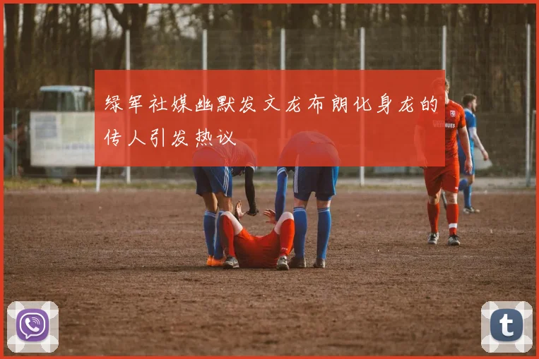 绿军社媒幽默发文龙布朗化身龙的传人引发热议
