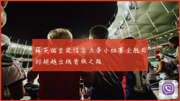 薛英佑坚定信念力争小组赛全胜目标超越出线晋级之路