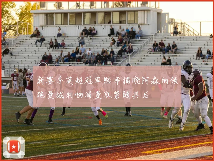 新赛季英超冠军赔率揭晓阿森纳领跑曼城利物浦曼联紧随其后
