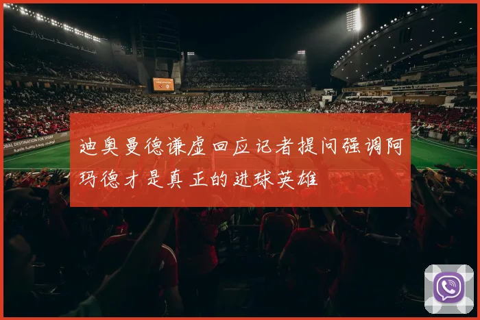 迪奥曼德谦虚回应记者提问强调阿玛德才是真正的进球英雄