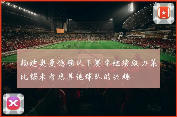 扬迪奥曼德确认下赛季继续效力莱比锡未考虑其他球队的兴趣