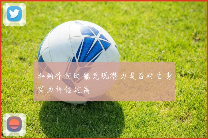 加纳乔何时能兑现潜力是否对自身实力评估过高