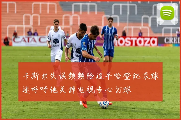 卡斯尔失误频频险追平哈登纪录球迷呼吁他关掉电视专心打球