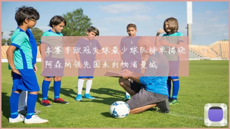 本赛季欧冠失球最少球队榜单揭晓阿森纳领先国米利物浦曼城