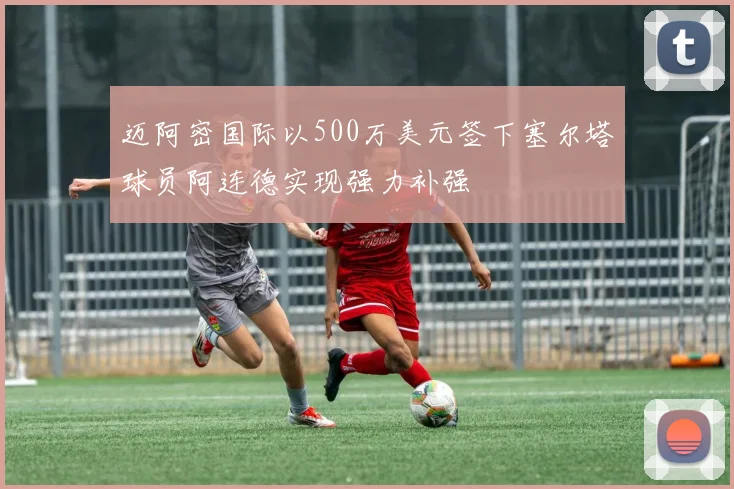 迈阿密国际以500万美元签下塞尔塔球员阿连德实现强力补强