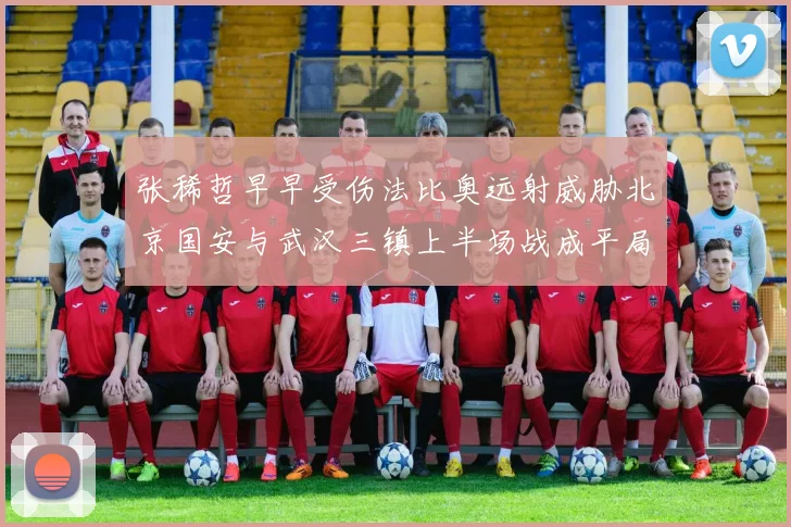 张稀哲早早受伤法比奥远射威胁北京国安与武汉三镇上半场战成平局