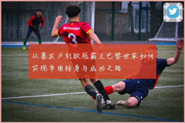 从暴发户到欧冠霸主巴黎世家如何实现华丽转身与成功之路