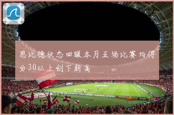 恩比德状态回暖本月五场比赛均得分30以上创下新高