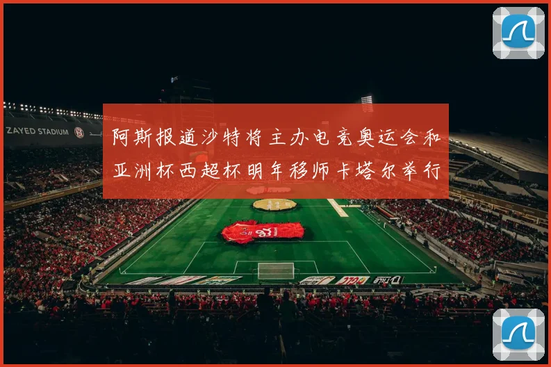 阿斯报道沙特将主办电竞奥运会和亚洲杯西超杯明年移师卡塔尔举行