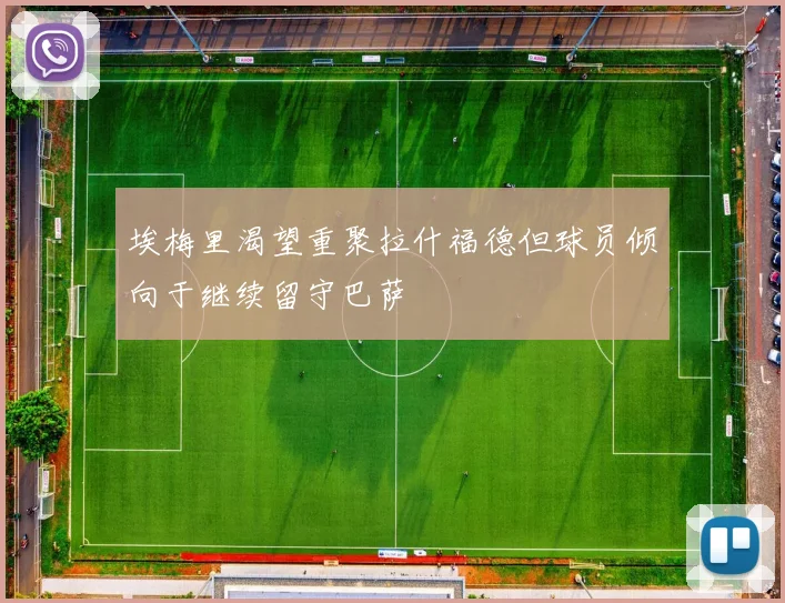 埃梅里渴望重聚拉什福德但球员倾向于继续留守巴萨