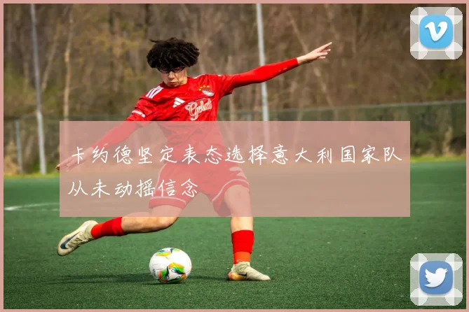 卡约德坚定表态选择意大利国家队从未动摇信念