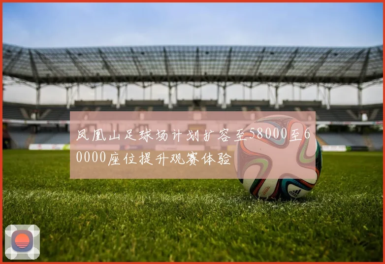 凤凰山足球场计划扩容至58000至60000座位提升观赛体验