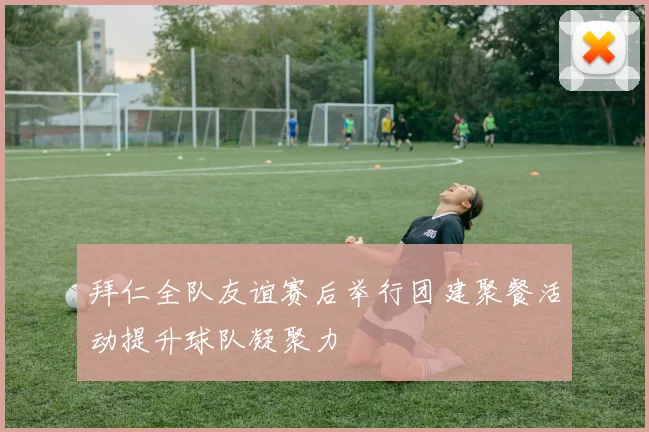 拜仁全队友谊赛后举行团建聚餐活动提升球队凝聚力