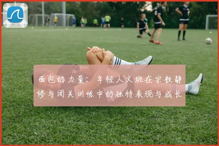 面包的力量：年轻人文班在宗教静修与闭关训练中的独特表现与成长