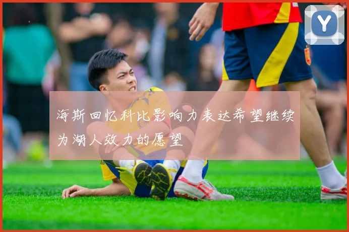 海斯回忆科比影响力表达希望继续为湖人效力的愿望