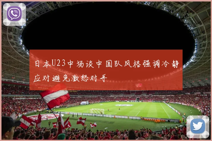 日本U23中场谈中国队风格强调冷静应对避免激怒对手