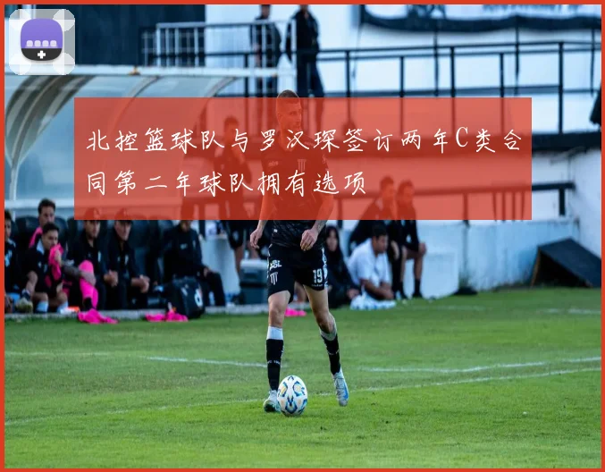北控篮球队与罗汉琛签订两年C类合同第二年球队拥有选项
