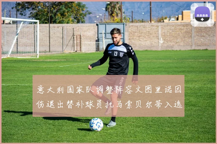 意大利国家队调整阵容文图里诺因伤退出替补球员托马索贝尔蒂入选