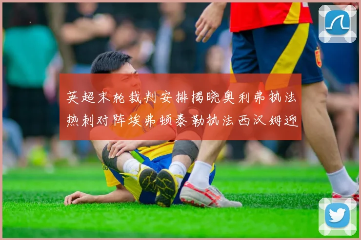 英超末轮裁判安排揭晓奥利弗执法热刺对阵埃弗顿泰勒执法西汉姆迎战利兹联