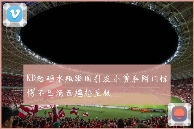 KD怒砸水瓶瞬间引发小贾和阿门惊愕不已场面尴尬至极