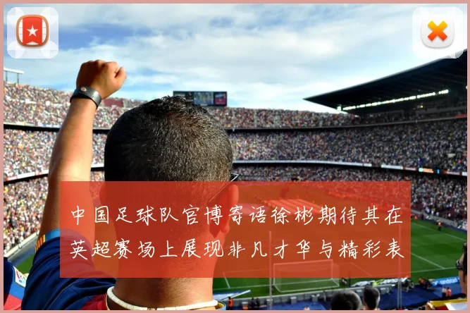 中国足球队官博寄语徐彬期待其在英超赛场上展现非凡才华与精彩表现