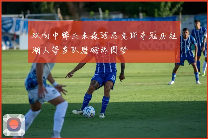 双向中锋杰米森随尼克斯夺冠历经湖人等多队磨砺终圆梦