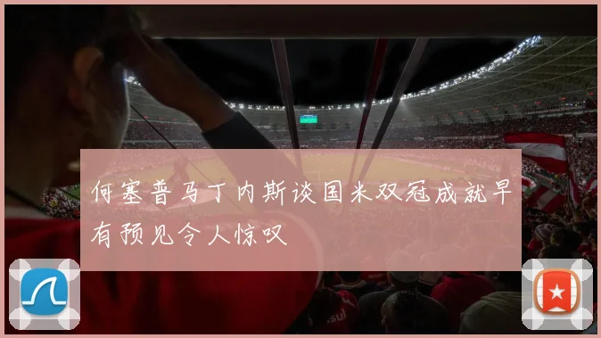 何塞普马丁内斯谈国米双冠成就早有预见令人惊叹