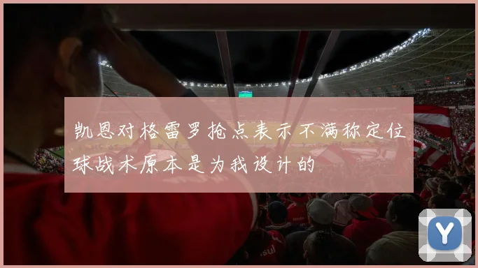 凯恩对格雷罗抢点表示不满称定位球战术原本是为我设计的